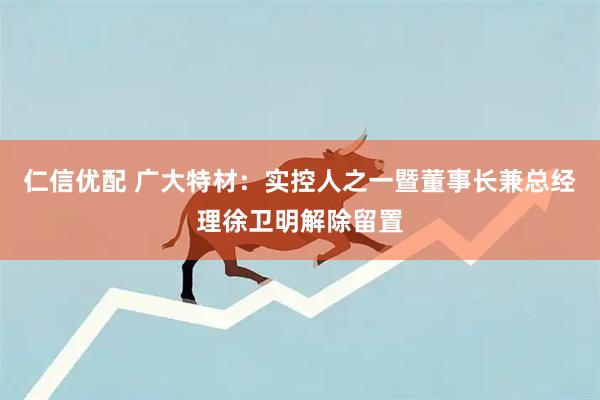 仁信优配 广大特材：实控人之一暨董事长兼总经理徐卫明解除留置