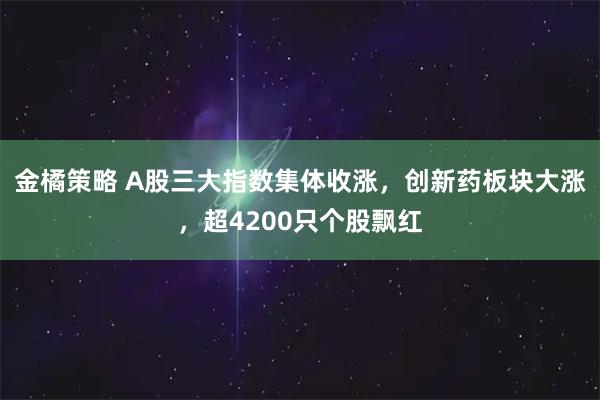 金橘策略 A股三大指数集体收涨，创新药板块大涨，超4200只个股飘红