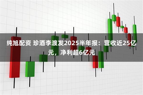 纯旭配资 珍酒李渡发2025半年报：营收近25亿元，净利超6亿元