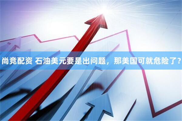 尚竞配资 石油美元要是出问题，那美国可就危险了？