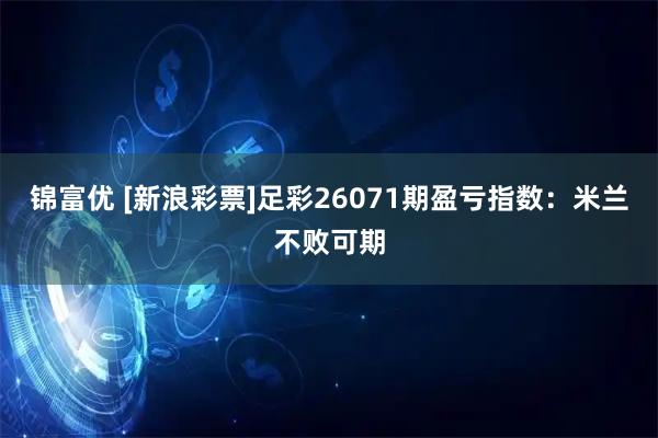 锦富优 [新浪彩票]足彩26071期盈亏指数：米兰不败可期
