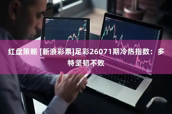 红盘策略 [新浪彩票]足彩26071期冷热指数：多特坚韧不败