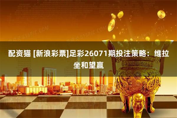 配资猫 [新浪彩票]足彩26071期投注策略：维拉坐和望赢