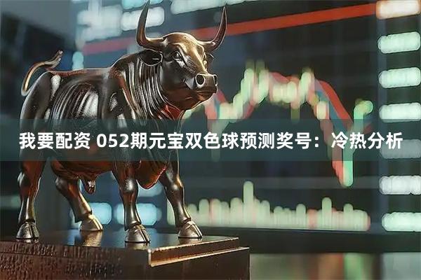 我要配资 052期元宝双色球预测奖号：冷热分析