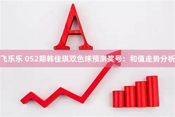 飞乐乐 052期韩佳琪双色球预测奖号：和值走势分析