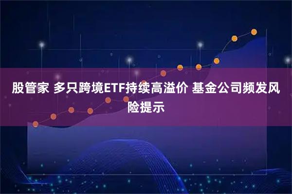 股管家 多只跨境ETF持续高溢价 基金公司频发风险提示