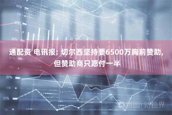 通配资 电讯报: 切尔西坚持要6500万胸前赞助, 但赞助商只愿付一半