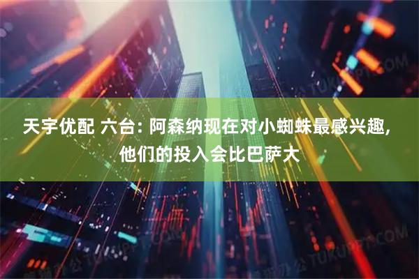 天宇优配 六台: 阿森纳现在对小蜘蛛最感兴趣, 他们的投入会比巴萨大