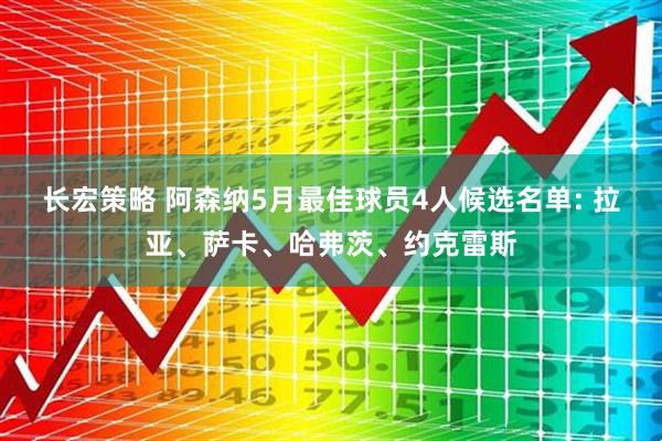 长宏策略 阿森纳5月最佳球员4人候选名单: 拉亚、萨卡、哈弗茨、约克雷斯