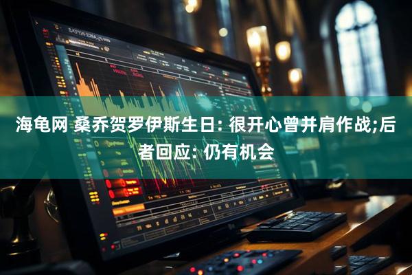 海龟网 桑乔贺罗伊斯生日: 很开心曾并肩作战;后者回应: 仍有机会