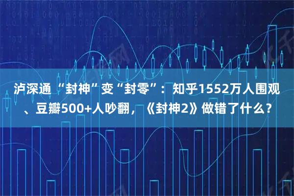 泸深通 “封神”变“封零”：知乎1552万人围观、豆瓣500+人吵翻，《封神2》做错了什么？