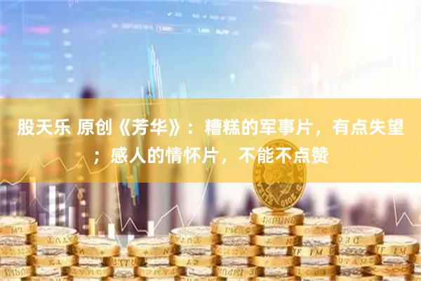 股天乐 原创《芳华》：糟糕的军事片，有点失望；感人的情怀片，不能不点赞