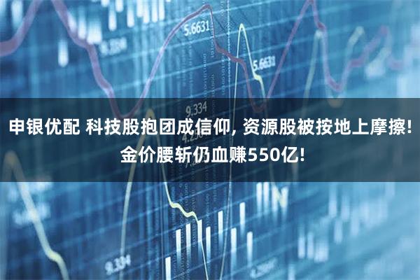 申银优配 科技股抱团成信仰, 资源股被按地上摩擦! 金价腰斩仍血赚550亿!