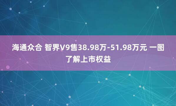 海通众合 智界V9售38.98万-51.98万元 一图了解上市权益