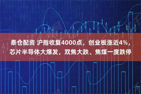 泰仓配资 沪指收复4000点，创业板涨近4%，芯片半导体大爆发，双焦大跌、焦煤一度跌停