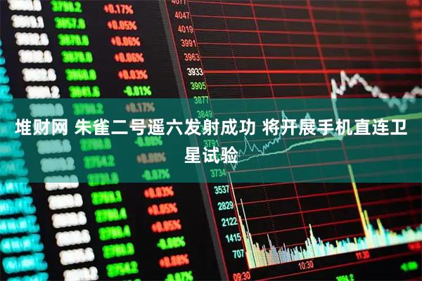堆财网 朱雀二号遥六发射成功 将开展手机直连卫星试验