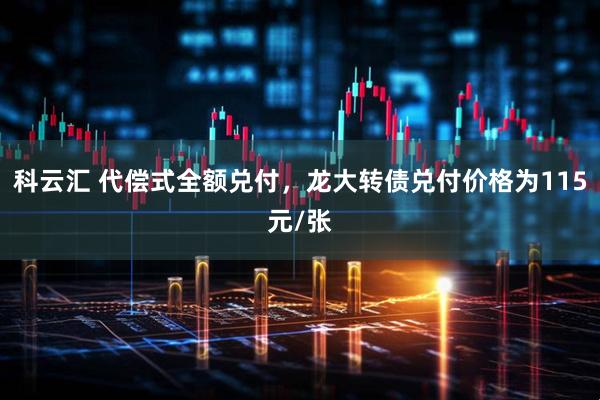 科云汇 代偿式全额兑付,龙大转债兑付价格为115元/张