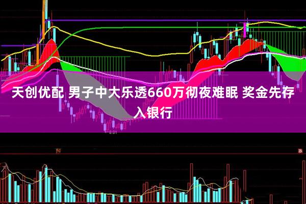 天创优配 男子中大乐透660万彻夜难眠 奖金先存入银行