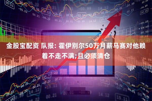 金股宝配资 队报: 霍伊别尔50万月薪马赛对他赖着不走不满;且必须清仓