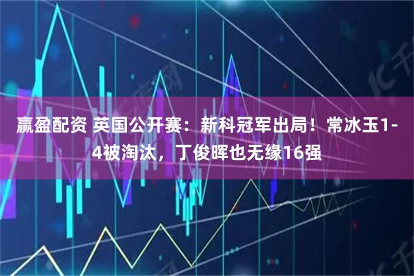 赢盈配资 英国公开赛：新科冠军出局！常冰玉1-4被淘汰，丁俊晖也无缘16强