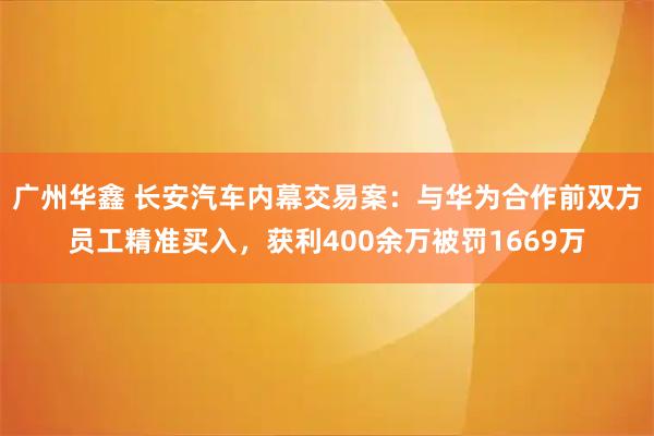 广州华鑫 长安汽车内幕交易案：与华为合作前双方员工精准买入，获利400余万被罚1669万